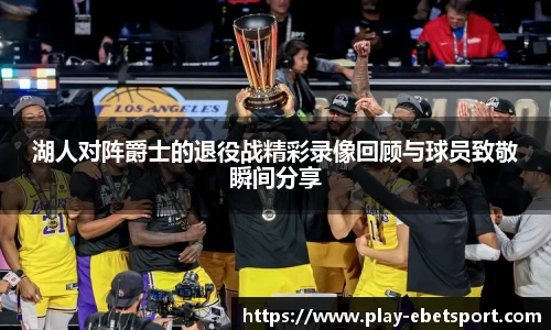 湖人对阵爵士的退役战精彩录像回顾与球员致敬瞬间分享